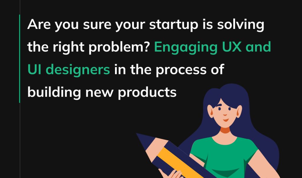 Are you sure your startup is solving the right problem? Engaging UX and UI designers in the process of building new products